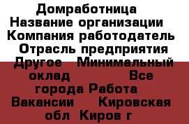 Домработница › Название организации ­ Компания-работодатель › Отрасль предприятия ­ Другое › Минимальный оклад ­ 20 000 - Все города Работа » Вакансии   . Кировская обл.,Киров г.